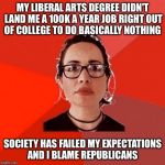 Nobody, not even me, should expect to make six figures before the age of 30  | MY LIBERAL ARTS DEGREE DIDN'T LAND ME A 100K A YEAR JOB RIGHT OUT OF COLLEGE TO DO BASICALLY NOTHING; SOCIETY HAS FAILED MY EXPECTATIONS AND I BLAME REPUBLICANS | image tagged in liberal douche garofalo,college liberal,lazy college senior,occupy wall street,because capitalism | made w/ Imgflip meme maker