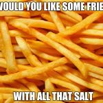 French Fries | WOULD YOU LIKE SOME FRIES; WITH ALL THAT SALT | image tagged in french fries | made w/ Imgflip meme maker