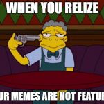 Dear Imgflip, Please bring this meme to the front page...  | WHEN YOU RELIZE; YOUR MEMES ARE NOT FEATURED | image tagged in the simpsons,memes,imgflip,featured,suicide,front page | made w/ Imgflip meme maker
