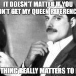 Elegant Freddie Mercury | IT DOESN'T MATTER IF YOU DON'T GET MY QUEEN REFERENCES; NOTHING REALLY MATTERS TO ME | image tagged in elegant freddie mercury | made w/ Imgflip meme maker