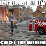 SwedishFireman | THEY CALL ME THE FIREMAN; BECAUSE I TURN ON THE HOES | image tagged in swedishfireman | made w/ Imgflip meme maker