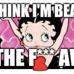all about me! Betty boop | DON'T THINK I'M BEAUTIFUL; GO THE F*** AWAY | image tagged in all about me betty boop | made w/ Imgflip meme maker