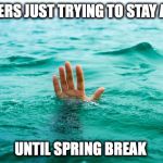 Drowning in Tears | TEACHERS JUST TRYING TO STAY AFLOAT; UNTIL SPRING BREAK | image tagged in drowning in tears | made w/ Imgflip meme maker