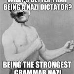 Overly Manly Hitler | WHAT'S BETTER THAN BEING A NAZI DICTATOR? BEING THE STRONGEST GRAMMAR NAZI | image tagged in overly manly hitler | made w/ Imgflip meme maker