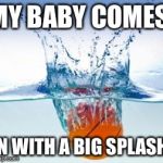 Splash | MY BABY COMES; IN WITH A BIG SPLASH | image tagged in splash | made w/ Imgflip meme maker