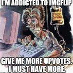 Addicted | I'M ADDICTED TO IMGFLIP; GIVE ME MORE UPVOTES. I MUST HAVE MORE. | image tagged in crazy computer guy | made w/ Imgflip meme maker