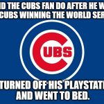 It finally happend or did it? | WHAT DID THE CUBS FAN DO AFTER HE WATCHED THE CUBS WINNING THE WORLD SERIES? HE TURNED OFF HIS PLAYSTATION AND WENT TO BED. | image tagged in cubsgranchildren,mlb | made w/ Imgflip meme maker