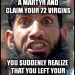 Angrymuslim | ON THAT DAY YOU BECOME A MARTYR AND CLAIM YOUR 72 VIRGINS; YOU SUDDENLY REALIZE THAT YOU LEFT YOUR BOTTLE OF VIAGRA HOME | image tagged in angrymuslim | made w/ Imgflip meme maker