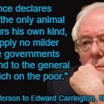 bernie sanders 2016 | "Experience declares that man is the only animal which devours his own kind, for I can apply no milder term to the governments of Europe, and to the general prey of the rich on the poor."; Thomas Jefferson to Edward Carrington, 16 Jan. 1787 | image tagged in bernie sanders 2016 | made w/ Imgflip meme maker