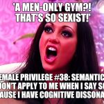 feminazi | 'A MEN-ONLY GYM?! THAT'S SO SEXIST!' FEMALE PRIVILEGE #38: SEMANTICS DON'T APPLY TO ME WHEN I SAY SO, BECAUSE I HAVE COGNITIVE DISSONANCE. | image tagged in feminazi | made w/ Imgflip meme maker