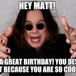 Ozzy  | HEY MATT! HAVE A GREAT BIRTHDAY! YOU DESERVE IT BECAUSE YOU ARE SO COOL! | image tagged in ozzy | made w/ Imgflip meme maker