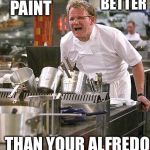 When the sauce hits the wall! | LATEX PAINT TASTES BETTER THAN YOUR ALFREDO SAUCE! | image tagged in hell's kitchen,memes,alfredo sauce,latex paint | made w/ Imgflip meme maker