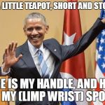 obama limp wrist | I'M A LITTLE TEAPOT, SHORT AND STOUT... HERE IS MY HANDLE, AND HERE IS MY (LIMP WRIST) SPOUT | image tagged in obama limp wrist | made w/ Imgflip meme maker