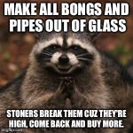 Evil plotting raccoon  | MAKE ALL BONGS AND PIPES OUT OF GLASS; STONERS BREAK THEM CUZ THEY'RE HIGH, COME BACK AND BUY MORE. | image tagged in evil plotting raccoon | made w/ Imgflip meme maker