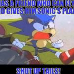 Sonic- Shut Up Tails | HAS A FRIEND WHO CAN FLY AND GIVES HIM SONIC'S PLANE; SHUT UP TAILS! | image tagged in sonic- shut up tails | made w/ Imgflip meme maker