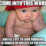 pouting baby | I COME INTO THIS WORLD; AND ALL I GET TO LOOK FORWARD TO IS DONALD OR HILLARY AS PRESIDENT? | image tagged in pouting baby | made w/ Imgflip meme maker