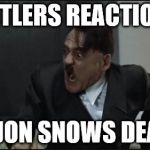 Hitler | HITLERS REACTION; TO JON SNOWS DEATH | image tagged in hitler | made w/ Imgflip meme maker