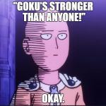 One Punch Man | ''GOKU'S STRONGER THAN ANYONE!''; OKAY. | image tagged in one punch man | made w/ Imgflip meme maker