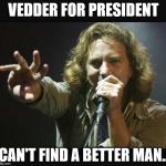 Eddie Vedder | VEDDER FOR PRESIDENT; CAN'T FIND A BETTER MAN.. | image tagged in eddie vedder | made w/ Imgflip meme maker