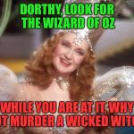 good witch wizard of oz neoliberalism meme | DORTHY, LOOK FOR THE WIZARD OF OZ; WHILE YOU ARE AT IT, WHY NOT MURDER A WICKED WITCH | image tagged in good witch wizard of oz neoliberalism meme | made w/ Imgflip meme maker