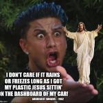 DJ Pauly and Jesus | I DON'T CARE IF IT RAINS OR FREEZES
LONG AS I GOT MY PLASTIC JESUS
SITTIN' ON THE DASHBOARD OF MY CAR! GOLDCOAST SINGERS ~ 1962 | image tagged in memes,car,jesus,rain,plastic,dj pauly d | made w/ Imgflip meme maker
