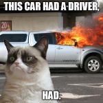 Grumpy Cat Car on Fire | THIS CAR HAD A DRIVER, HAD. | image tagged in grumpy cat car on fire | made w/ Imgflip meme maker