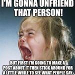 little girl screaming | I'M GONNA UNFRIEND THAT PERSON! BUT FIRST I'M GOING TO MAKE A POST ABOUT IT THEN STICK AROUND FOR A LITTLE WHILE TO SEE WHAT PEOPLE SAY. | image tagged in little girl screaming | made w/ Imgflip meme maker