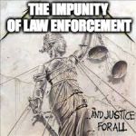 And Justice For All | THE IMPUNITY OF LAW ENFORCEMENT | image tagged in and justice for all | made w/ Imgflip meme maker