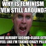 Crazy Pills | WHY IS FEMINISM EVEN STILL AROUND?! MEN ARE ALREADY SECOND-CLASS CITIZENS. I FEEL LIKE I'M TAKING CRAZY PILLS!! | image tagged in crazy pills | made w/ Imgflip meme maker