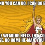 Shera | ANYTHING YOU CAN DO, I CAN DO BETTER... WHILE WEARING HEELS, IN A CORSET, ON A HORSE. GO HOME HE-MAN. YOU'RE DRUNK! | image tagged in shera | made w/ Imgflip meme maker