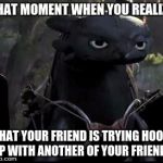 friend and friend hook ups | THAT MOMENT WHEN YOU REALIZE; THAT YOUR FRIEND IS TRYING HOOK UP WITH ANOTHER OF YOUR FRIENDS | image tagged in bored dragon,memes | made w/ Imgflip meme maker