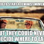 thelmalouise | WANTED TO START A FEMINIST MOVEMENT:; BUT THEY COULD NEVER DECIDE WHERE TO EAT. | image tagged in thelmalouise,feminist,decisions,girl problems,food,girlfriend | made w/ Imgflip meme maker