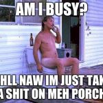 Redneck Toilet | AM I BUSY? WEHLL NAW IM JUST TAKIN' A SHIT ON MEH PORCH. | image tagged in redneck toilet | made w/ Imgflip meme maker