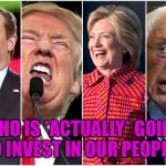 WITH APPRECIATION TO WHOMEVER CONTRIBUTED THIS TEMPLATE | WHO IS *ACTUALLY* GOING TO INVEST IN OUR PEOPLE? | image tagged in 2016 frontrunners | made w/ Imgflip meme maker