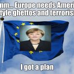 A few years ago | Hmmm... Europe needs American style ghettos and terrorism; I got a plan | image tagged in european flag,merkel,refugees,immigration,terrorism | made w/ Imgflip meme maker