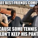 Gta logic | THESE THREE BEST FRIENDS COME TOGETHER; ALL BECAUSE SOME TENNIS COACH COULDN'T KEEP HIS PANTS ON | image tagged in gta 5 frank  travis  michael | made w/ Imgflip meme maker