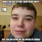 NFKRZ | WHEN YOU ARE SITTING THERE BEING HAPPY; BUT YOU ARE DYING ON THE INSIDE OF CRINGE | image tagged in nfkrz | made w/ Imgflip meme maker