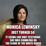 My how time flies... | MONICA LEWINSKY IT SEEMS LIKE ONLY YESTERDAY SHE WAS CRAWLING ON THE FLOOR OF THE WHITE HOUSE JUST TURNED 50 | image tagged in monica lewinsky,bill clinton,white house | made w/ Imgflip meme maker
