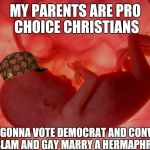 fetus | MY PARENTS ARE PRO CHOICE CHRISTIANS; I'M GONNA VOTE DEMOCRAT AND CONVERT TO ISLAM AND GAY MARRY A HERMAPHRODITE | image tagged in fetus,scumbag | made w/ Imgflip meme maker