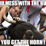MESS WITH THE BULL | YOU MESS WITH THE BULL; YOU GET THE HORN ! | image tagged in mess with the bull | made w/ Imgflip meme maker