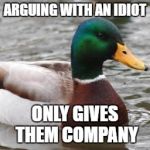 Good Advice Mallard | ARGUING WITH AN IDIOT; ONLY GIVES THEM COMPANY | image tagged in good advice mallard | made w/ Imgflip meme maker