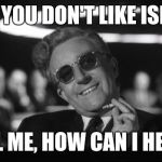 dr strangelove | SO YOU DON'T LIKE ISIS? TELL ME, HOW CAN I HELP? | image tagged in dr strangelove | made w/ Imgflip meme maker