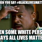 Martin Lawrence | WHEN YOU SAY #BLACKLIVESMATTER; THEN SOME WHITE PERSON SAYS ALL LIVES MATTER | image tagged in martin lawrence | made w/ Imgflip meme maker
