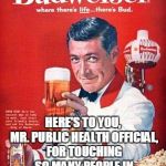 This Bud's for you | HERE'S TO YOU, MR. PUBLIC HEALTH OFFICIAL, FOR TOUCHING SO MANY PEOPLE IN SO MANY SPECIAL WAYS. | image tagged in this buds for you | made w/ Imgflip meme maker