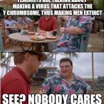 See? Nobody cares | FEMINISTS ARE TALKING ABOUT MAKING A VIRUS THAT ATTACKS THE Y CHROMOSOME, THUS MAKING MEN EXTINCT; SEE? NOBODY CARES | image tagged in see nobody cares | made w/ Imgflip meme maker