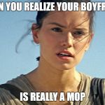 Star Wars Rey | WHEN YOU REALIZE YOUR BOYFRIEND; IS REALLY A MOP | image tagged in star wars rey | made w/ Imgflip meme maker