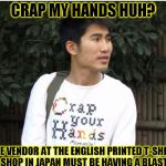 English printed t-shirt shop in japan | CRAP MY HANDS HUH? THE VENDOR AT THE ENGLISH PRINTED T-SHIRT SHOP IN JAPAN MUST BE HAVING A BLAST | image tagged in funny,t-shirt,memes,japan,english,crap | made w/ Imgflip meme maker