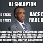 This meme is about Al Sharpton. | AL SHARPTON; RACE CARD; UNPAID TAXES; RACE CARD; UNPAID TAXES; AL SHARPTON AL SHARPTON AL SHARPTON AL SHARPTON AL SHARPTON AL SHARPTON AL SHARPTON AL SHARPTON AL SHARPTON AL SHARPTON AL SHARPTON AL SHARPTON AL SHARPTON AL SHARPTON AL SHARPTON AL SHARPTON AL SHARPTON | image tagged in al sharpton,taxes | made w/ Imgflip meme maker