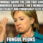 Hillary Clinton | I AM IMMUNE, ABOVE THE LAW THAT GOVERNS COMMONERS BECAUSE I AM A MEMBER OF THE POLITICALLY AND FINANCIALLY ELITE CABAL. FUNGUL PEONS | image tagged in hillary clinton | made w/ Imgflip meme maker