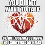 Broken heart | YOU DIDN'T WANT TO TALK; OK, BUT JUST SO YOU KNOW YOU SHATTERED MY HEART | image tagged in broken heart | made w/ Imgflip meme maker